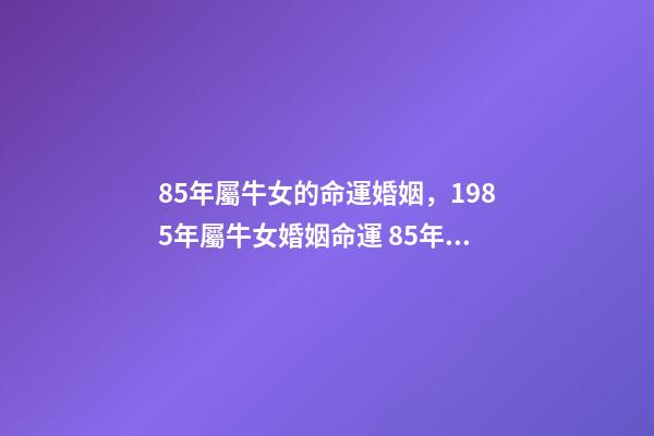 85年屬牛女的命運婚姻，1985年屬牛女婚姻命運 85年屬牛女的命運婚姻 85年屬牛正緣何時來-第1張-觀點-玄機派